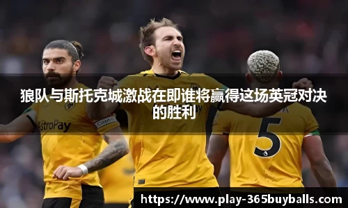 狼队与斯托克城激战在即谁将赢得这场英冠对决的胜利